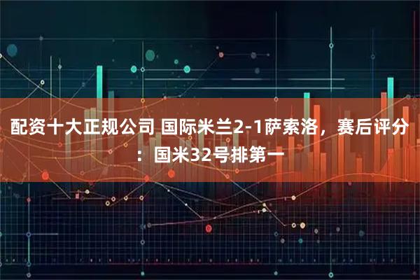 配资十大正规公司 国际米兰2-1萨索洛，赛后评分：国米32号排第一