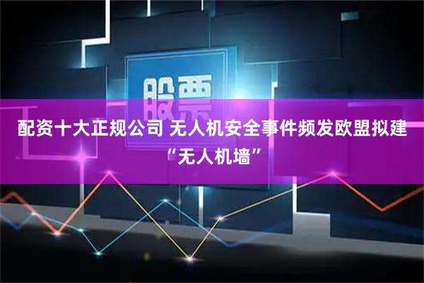 配资十大正规公司 无人机安全事件频发　欧盟拟建“无人机墙”