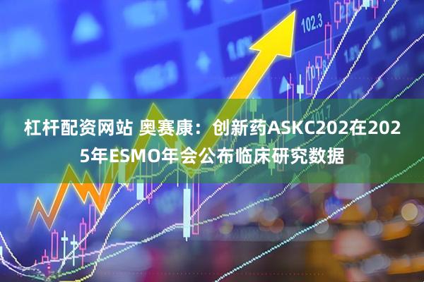 杠杆配资网站 奥赛康：创新药ASKC202在2025年ESMO年会公布临床研究数据