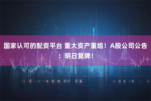 国家认可的配资平台 重大资产重组！A股公司公告：明日复牌！