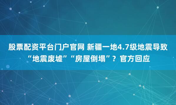 股票配资平台门户官网 新疆一地4.7级地震导致“地震废墟”“房屋倒塌”？官方回应