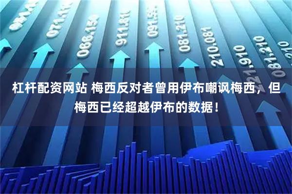 杠杆配资网站 梅西反对者曾用伊布嘲讽梅西，但梅西已经超越伊布的数据！
