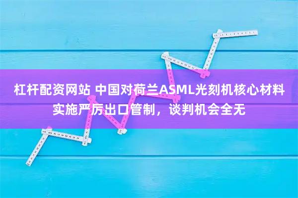 杠杆配资网站 中国对荷兰ASML光刻机核心材料实施严厉出口管制，谈判机会全无