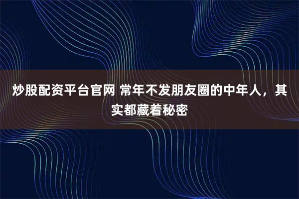 炒股配资平台官网 常年不发朋友圈的中年人，其实都藏着秘密