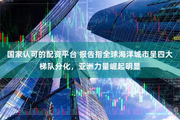 国家认可的配资平台 报告指全球海洋城市呈四大梯队分化，亚洲力量崛起明显