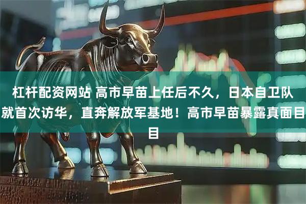 杠杆配资网站 高市早苗上任后不久，日本自卫队就首次访华，直奔解放军基地！高市早苗暴露真面目