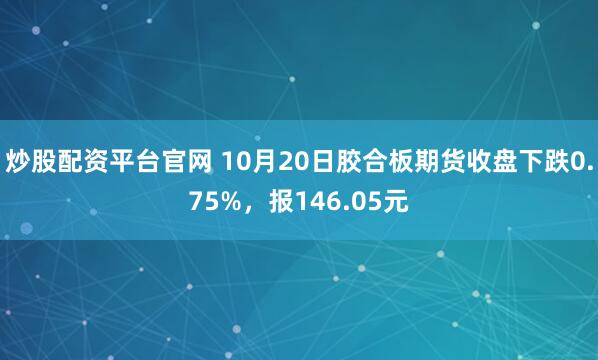 炒股配资平台官网 10月20日胶合板期货收盘下跌0.75%，报146.05元