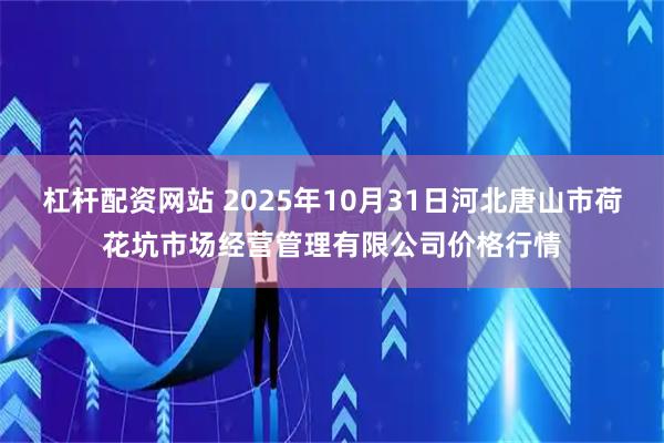 杠杆配资网站 2025年10月31日河北唐山市荷花坑市场经营管理有限公司价格行情