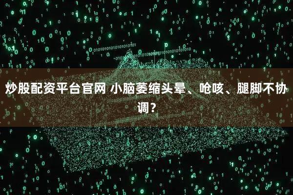 炒股配资平台官网 小脑萎缩头晕、呛咳、腿脚不协调？