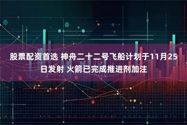 股票配资首选 神舟二十二号飞船计划于11月25日发射 火箭已完成推进剂加注