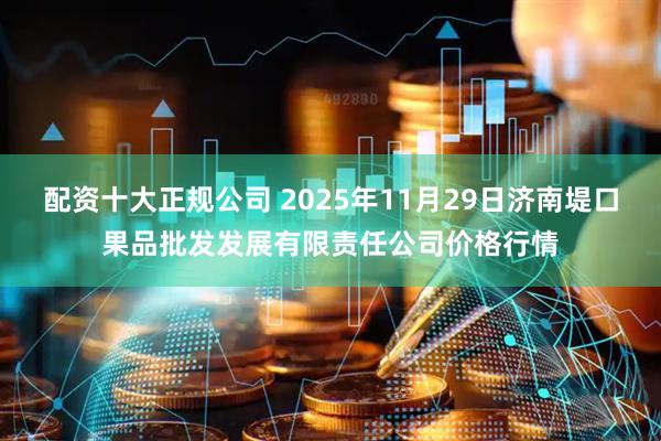 配资十大正规公司 2025年11月29日济南堤口果品批发发展有限责任公司价格行情