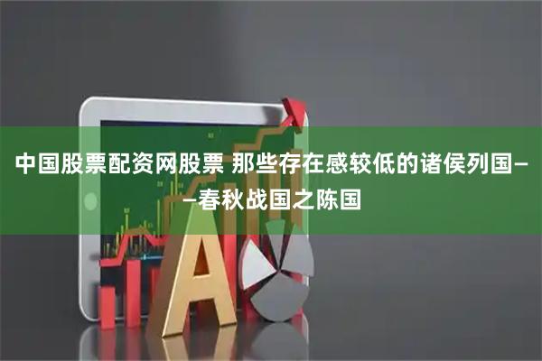 中国股票配资网股票 那些存在感较低的诸侯列国——春秋战国之陈国