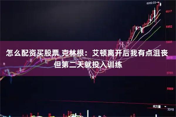 怎么配资买股票 克林根：艾顿离开后我有点沮丧 但第二天就投入训练