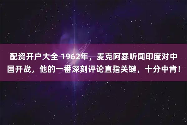 配资开户大全 1962年，麦克阿瑟听闻印度对中国开战，他的一番深刻评论直指关键，十分中肯！